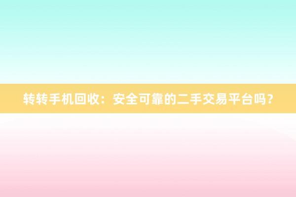 转转手机回收：安全可靠的二手交易平台吗？